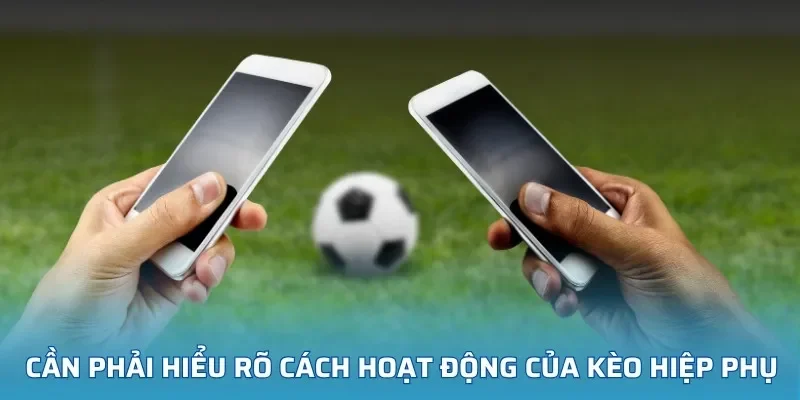 Cần phải hiểu rõ cách hoạt động của kèo hiệp phụ